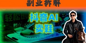 副业拆解：抖音AI卖鞋，不出镜不剪辑，他靠这个月入20个