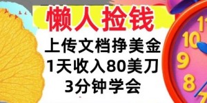 上传文档挣美刀，1天收入80刀，0门槛，3分钟学会，适合新人和小白