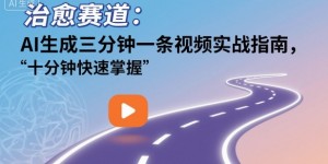 治愈赛道：AI生成三分钟一条视频实战指南，十分钟快速掌握
