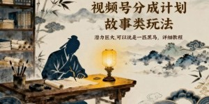 视频号分成计划，故事类玩法，潜力巨大，可以说是一匹黑马，详细教程