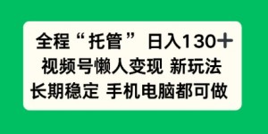全程“托管”日入130十，视频号懒人变现新玩法，长期稳定手机电脑都可做【揭秘】
