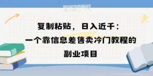 复制粘贴，日入近1k，一个靠信息差售卖冷门教程的副业项目