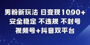 男粉新玩法，日变现多张，安全稳定，不违规，不封号，视频号+抖音双平台