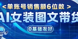 AI女装图文带货，0基础友好，单账号销售额6位数