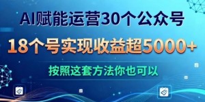 AI赋能运营30个公众号，18个号实现收益超5k+，按照这套方法你也可以