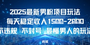 2025最新男粉项目玩法每天稳定收入多张，不违规不封号，最懂男人的玩法之一