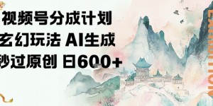 视频号分成计划玄幻玩法，AI生成秒过原创，日入6张