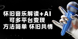 怀旧音乐解读+AI，可多平台变现，方法简单，怀旧共情