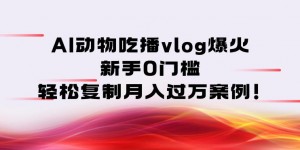 AI动物吃播vlog爆火：新手0门槛，轻松复制月入过1W案例！