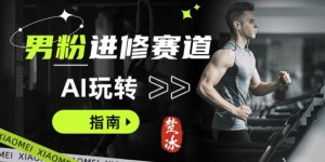 副业拆解：AI+文案玩转男粉赛道躺賺指南5.0