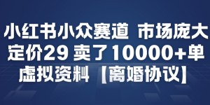 小红书小众赛道，市场庞大，定价29，卖了1w+单，虚拟资料【离婚协议】