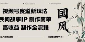 视频号赛道新玩法，民间故事IP，制作简单，高收益，制作全流程