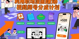 利用职场漫画賺爆视频号分成计划，附详细教程