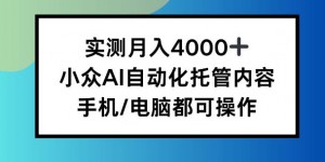 实测月入4k，小众AI自动化托管内容，手机 电脑都可操作【揭秘】