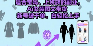 适合宝妈、上班族的副业，Ai女装图文带货，新号破千单，小白轻松上手