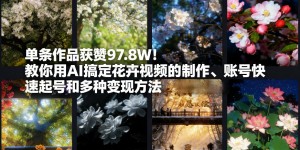 单条作品获赞97.8W！教你用AI搞定花卉视频的制作、账号快速起号和多种变现方法