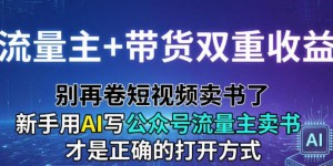流量主+带货双重收益；别再卷短视频卖书了，新手用AI写公众号流量主卖书才是正确的打开方式