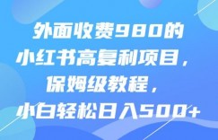 外面收费980的小红书高复利项目，保姆级教程，小白轻松日入500+