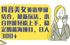 抖音美女英语单词结合，最新玩法，小白也能轻松上手，稳定的蓝海项目，日入300+