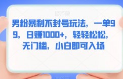男粉暴利不封号玩法，一单99，日赚1000+，轻轻松松，无门槛，小白即可入场