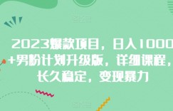 2023爆款项目，日入1000+男粉计划升级版，详细课程，长久稳定，变现暴力