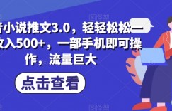 抖音小说推文3.0，轻轻松松一天收入500+，一部手机即可操作，流量巨大