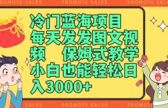 冷门蓝海项目，每天发发图文视频，保姆式教学，小白也能轻松日入3000+