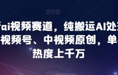 最新ai视频赛道，纯搬运AI处理，可过视频号、中视频原创，单视频热度上千万