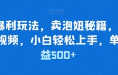 简单暴利玩法，卖泡妞秘籍，100%原创视频，小白轻松上手，单日收益500+