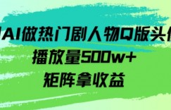 用AI做热门剧人物口版头像播放量500w+，矩阵拿收益