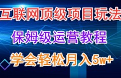 互联网顶级项目玩法，保姆级运营教程，学完轻松月入5万