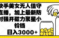 快手美女直播无人值守，加上最新防封强开磁力聚星小铃铛，日入3000+