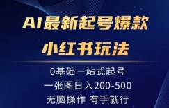 AI最新起号爆款小红书玩法，0基础一站起号，一张图日入200-500，无脑操作，有手就行
