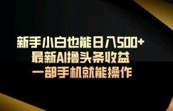 新手小白也能日入500+最新AI撸头条收益一部手机就能操作