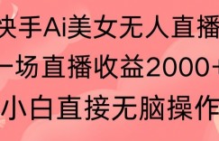 快手AI无人美女24小时无人直播，单场直播2000+，爆裂变现，操作简单，小白直接无脑执行