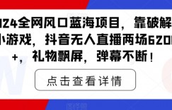 2024全网风口蓝海项目，靠破解版小游戏，抖音无人直播两场6200+，礼物飘屏，弹幕不断！