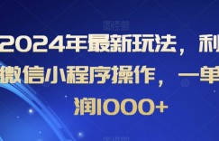 2024年最新玩法，利用微信小程序操作，一单利润1000+