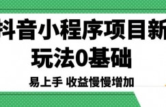 抖音小程序项目新玩法，0基础易上手，收益慢慢增加