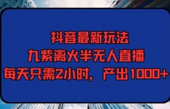 抖音最新玩法，九紫离火半无人直播，每天只需2小时，产出1000+