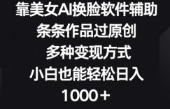 靠美女AI换脸软件辅助，条条作品过原创 多种变现方式，小白也能轻松日入1000+