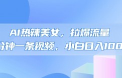 AI热辣美女，拉爆流量，5分钟一条作品，小白日入上千的玩法