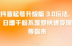 抖音起号升级版 3.0玩法，日增千粉不是梦快速变现等你来