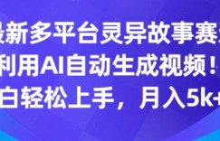 最新多平台灵异故事赛道，利用AI生成视频，小白轻松上手，月入5k+