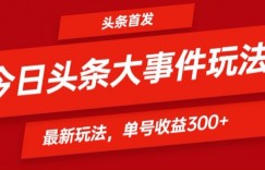 头条最新大事件玩法头条首发，可矩阵操作，单号日入300+