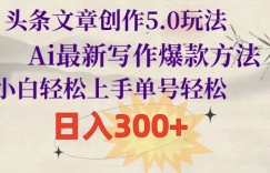 头条文章创作5.0玩法，Ai最新写作爆款方法，小白轻松上手，单号轻松，日入300+