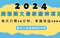 2024携程图文最新搬砖项目，每天只需10分钟，单篇收益100+，新手小白也能轻松玩转