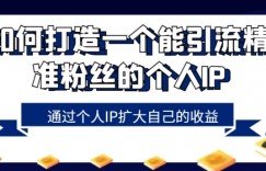 如何打造一个能引流精准粉丝的个人IP，通过个人IP扩大自己的收益