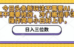 今日头条新玩法不需要AI，更不需要修改，冷门搬运手法，操作简单小白好上手