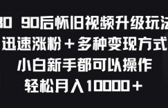 8090后怀旧视频升级玩法，迅速涨粉+多种变现方式，小白新手都可以操作