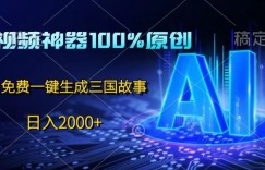 中视频神器100%过原创，免费AI一键生成三国故事